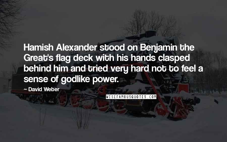 David Weber Quotes: Hamish Alexander stood on Benjamin the Great's flag deck with his hands clasped behind him and tried very hard not to feel a sense of godlike power.