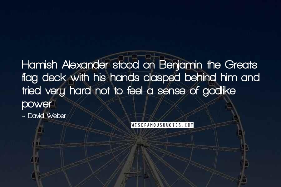 David Weber Quotes: Hamish Alexander stood on Benjamin the Great's flag deck with his hands clasped behind him and tried very hard not to feel a sense of godlike power.