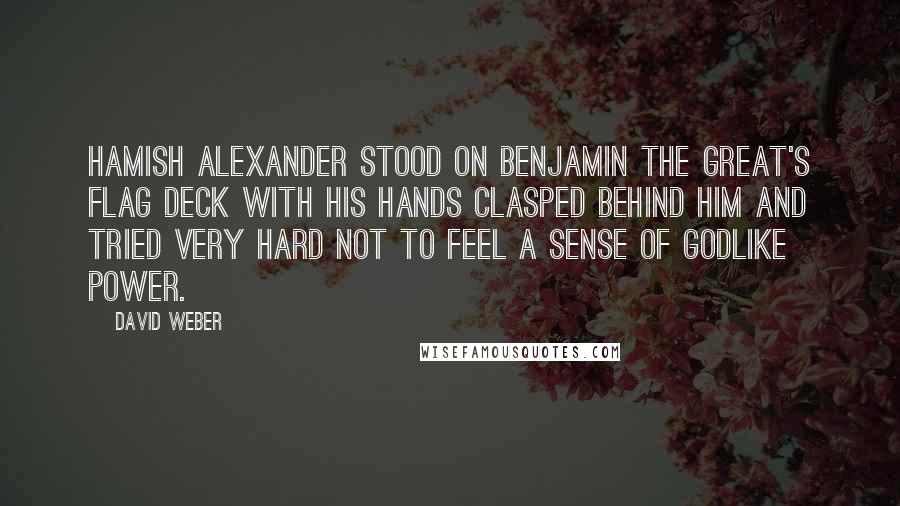 David Weber Quotes: Hamish Alexander stood on Benjamin the Great's flag deck with his hands clasped behind him and tried very hard not to feel a sense of godlike power.