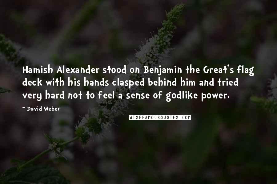 David Weber Quotes: Hamish Alexander stood on Benjamin the Great's flag deck with his hands clasped behind him and tried very hard not to feel a sense of godlike power.