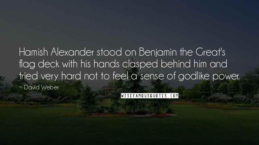 David Weber Quotes: Hamish Alexander stood on Benjamin the Great's flag deck with his hands clasped behind him and tried very hard not to feel a sense of godlike power.