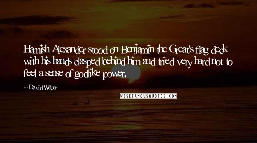 David Weber Quotes: Hamish Alexander stood on Benjamin the Great's flag deck with his hands clasped behind him and tried very hard not to feel a sense of godlike power.