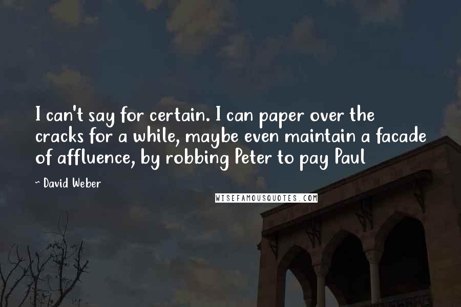 David Weber Quotes: I can't say for certain. I can paper over the cracks for a while, maybe even maintain a facade of affluence, by robbing Peter to pay Paul