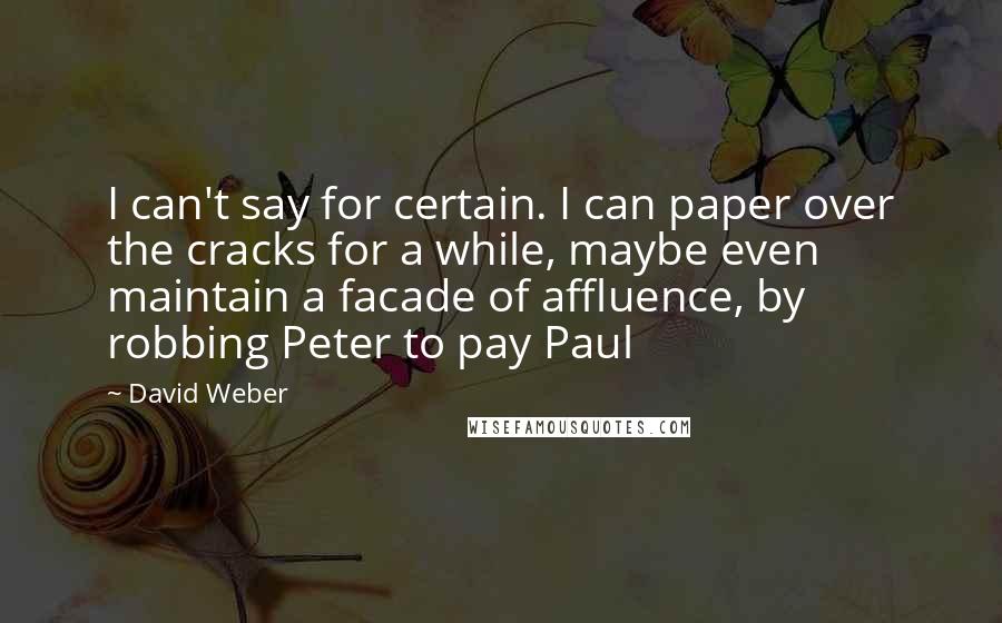 David Weber Quotes: I can't say for certain. I can paper over the cracks for a while, maybe even maintain a facade of affluence, by robbing Peter to pay Paul