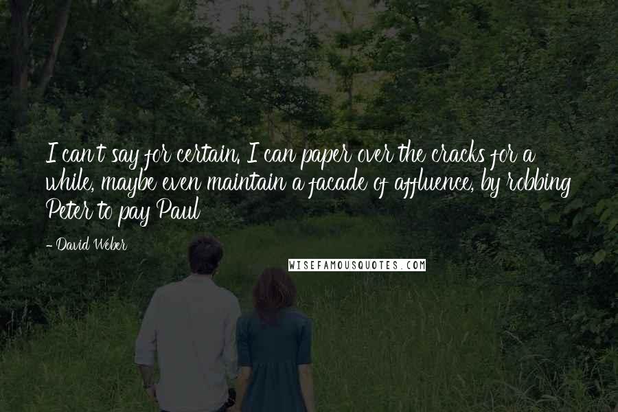 David Weber Quotes: I can't say for certain. I can paper over the cracks for a while, maybe even maintain a facade of affluence, by robbing Peter to pay Paul