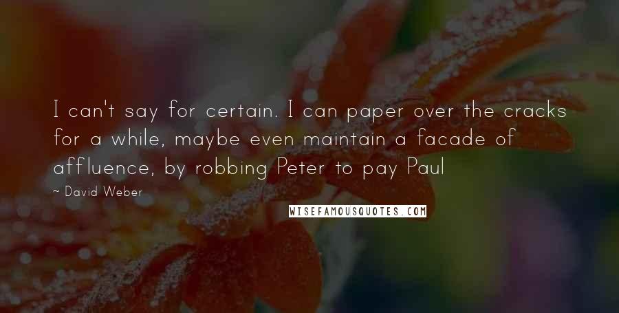 David Weber Quotes: I can't say for certain. I can paper over the cracks for a while, maybe even maintain a facade of affluence, by robbing Peter to pay Paul