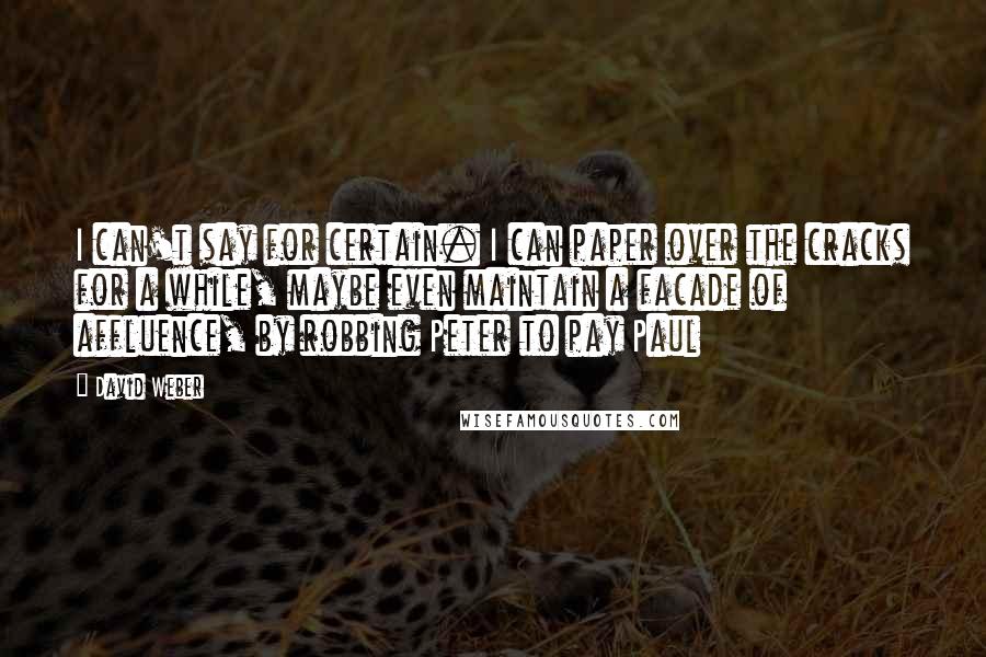 David Weber Quotes: I can't say for certain. I can paper over the cracks for a while, maybe even maintain a facade of affluence, by robbing Peter to pay Paul