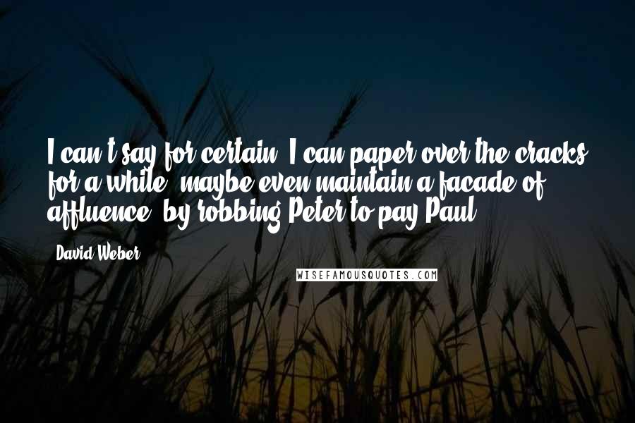 David Weber Quotes: I can't say for certain. I can paper over the cracks for a while, maybe even maintain a facade of affluence, by robbing Peter to pay Paul