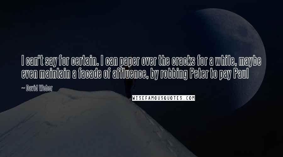 David Weber Quotes: I can't say for certain. I can paper over the cracks for a while, maybe even maintain a facade of affluence, by robbing Peter to pay Paul