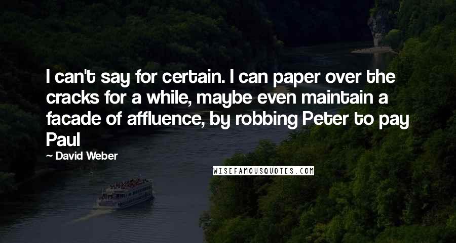 David Weber Quotes: I can't say for certain. I can paper over the cracks for a while, maybe even maintain a facade of affluence, by robbing Peter to pay Paul