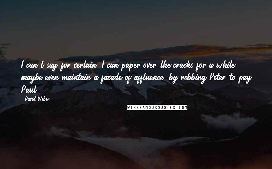 David Weber Quotes: I can't say for certain. I can paper over the cracks for a while, maybe even maintain a facade of affluence, by robbing Peter to pay Paul