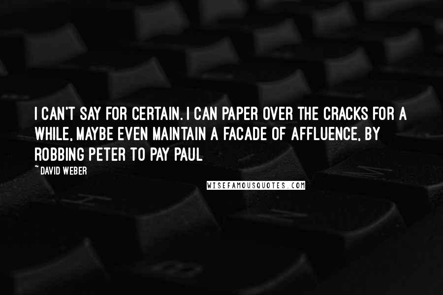 David Weber Quotes: I can't say for certain. I can paper over the cracks for a while, maybe even maintain a facade of affluence, by robbing Peter to pay Paul
