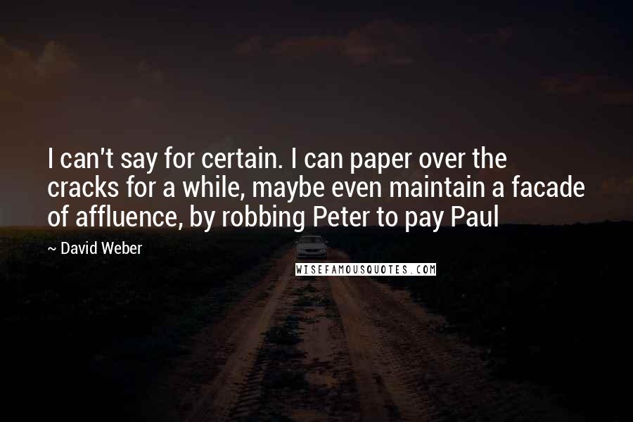 David Weber Quotes: I can't say for certain. I can paper over the cracks for a while, maybe even maintain a facade of affluence, by robbing Peter to pay Paul