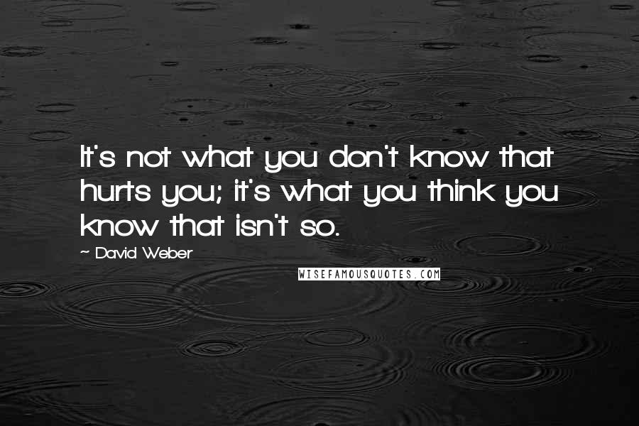 David Weber Quotes: It's not what you don't know that hurts you; it's what you think you know that isn't so.