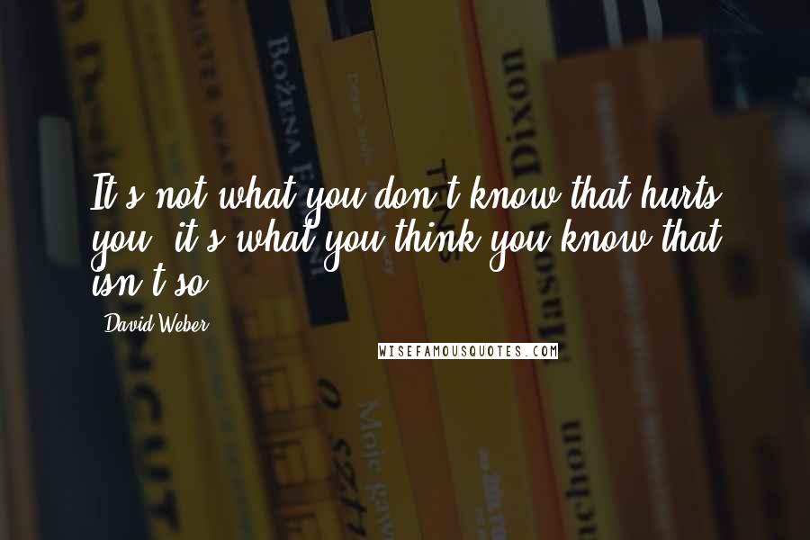 David Weber Quotes: It's not what you don't know that hurts you; it's what you think you know that isn't so.