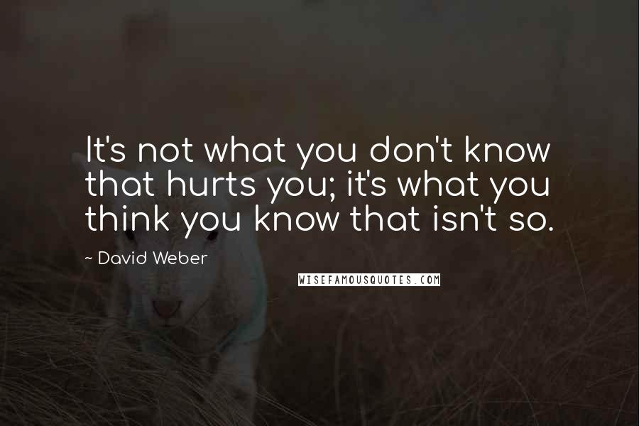 David Weber Quotes: It's not what you don't know that hurts you; it's what you think you know that isn't so.