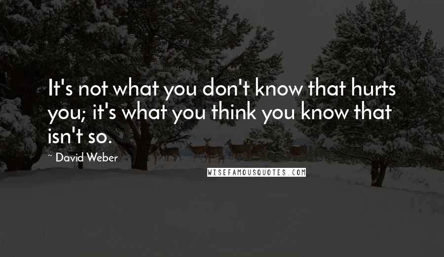 David Weber Quotes: It's not what you don't know that hurts you; it's what you think you know that isn't so.