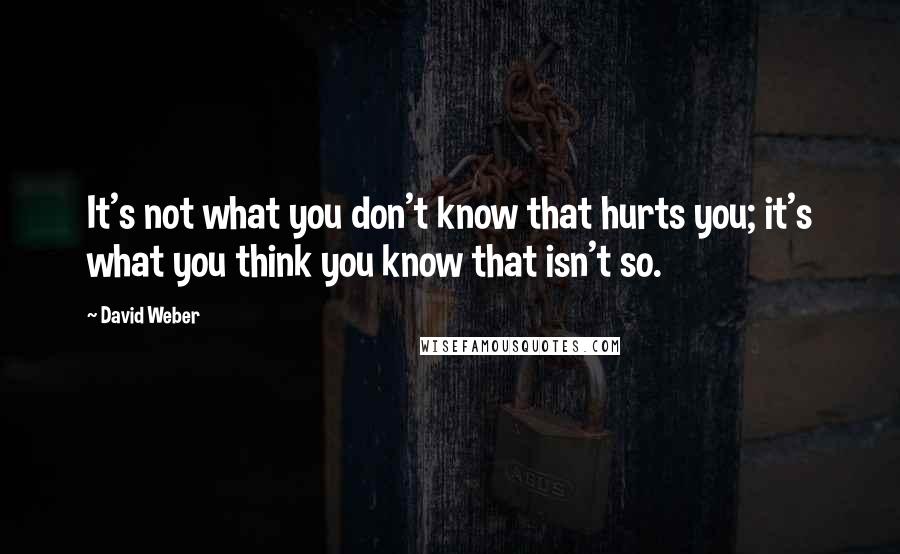 David Weber Quotes: It's not what you don't know that hurts you; it's what you think you know that isn't so.