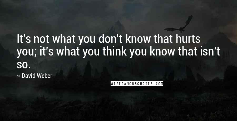 David Weber Quotes: It's not what you don't know that hurts you; it's what you think you know that isn't so.