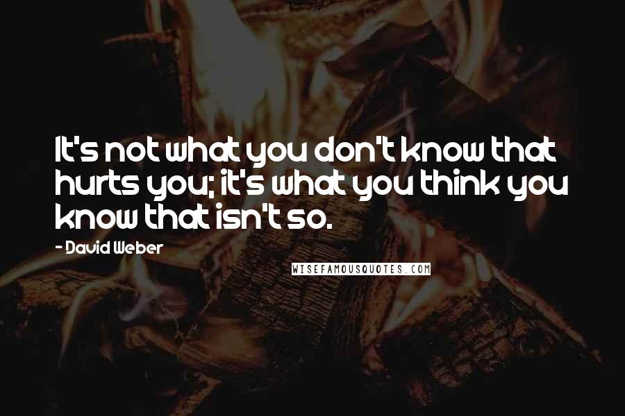 David Weber Quotes: It's not what you don't know that hurts you; it's what you think you know that isn't so.