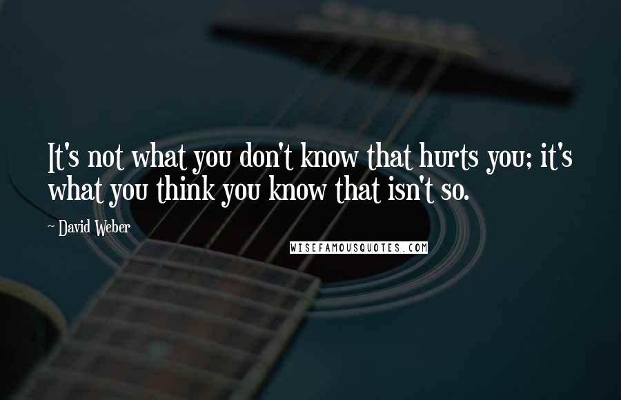 David Weber Quotes: It's not what you don't know that hurts you; it's what you think you know that isn't so.