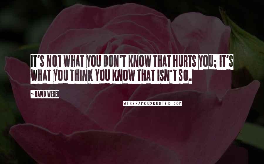 David Weber Quotes: It's not what you don't know that hurts you; it's what you think you know that isn't so.