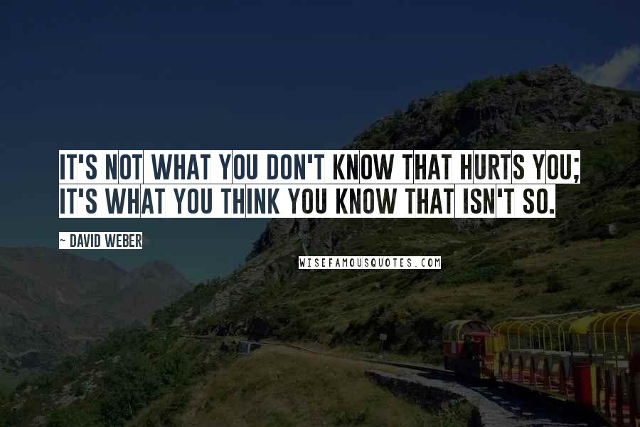 David Weber Quotes: It's not what you don't know that hurts you; it's what you think you know that isn't so.