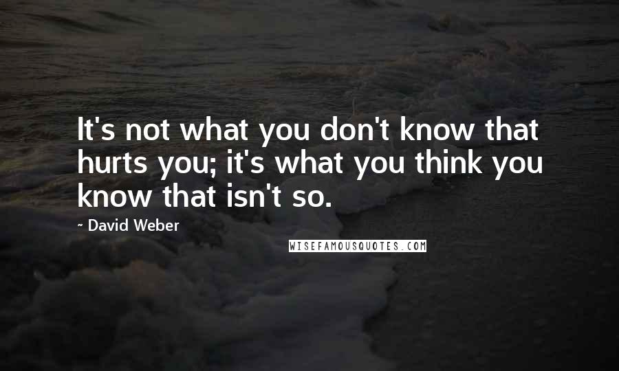 David Weber Quotes: It's not what you don't know that hurts you; it's what you think you know that isn't so.