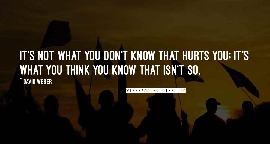 David Weber Quotes: It's not what you don't know that hurts you; it's what you think you know that isn't so.