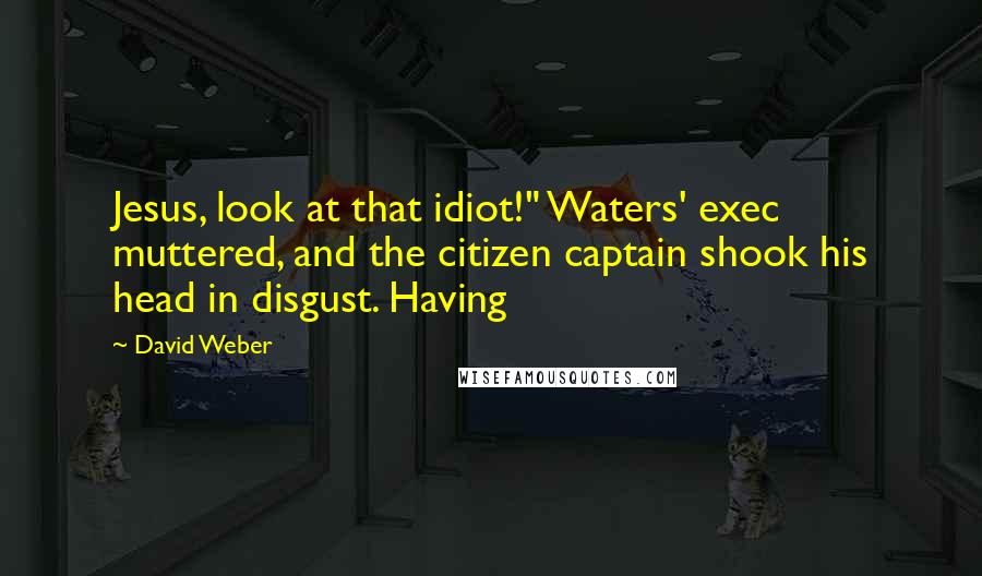 David Weber Quotes: Jesus, look at that idiot!" Waters' exec muttered, and the citizen captain shook his head in disgust. Having