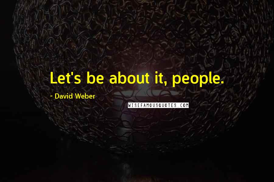 David Weber Quotes: Let's be about it, people.