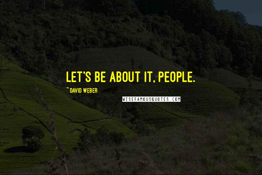 David Weber Quotes: Let's be about it, people.