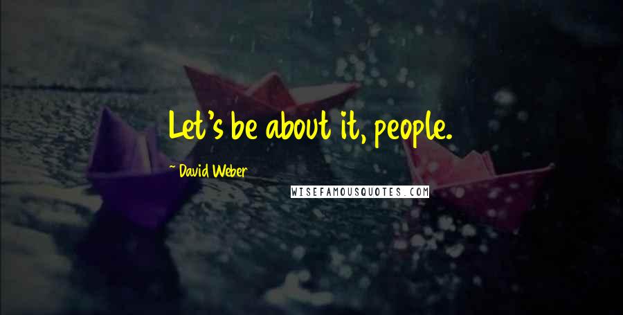 David Weber Quotes: Let's be about it, people.