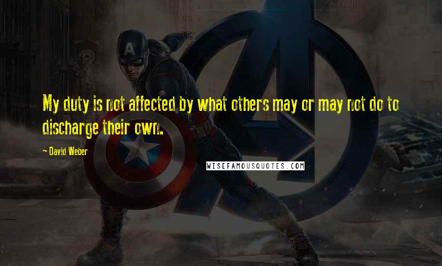 David Weber Quotes: My duty is not affected by what others may or may not do to discharge their own.