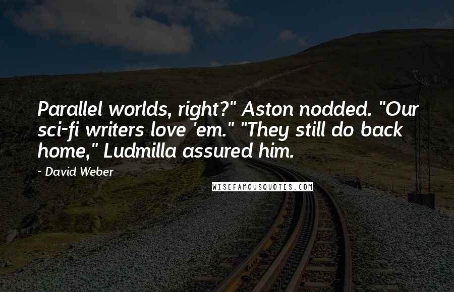 David Weber Quotes: Parallel worlds, right?" Aston nodded. "Our sci-fi writers love 'em." "They still do back home," Ludmilla assured him.