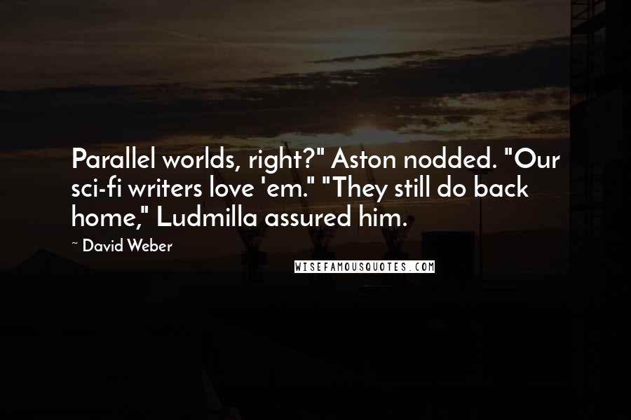David Weber Quotes: Parallel worlds, right?" Aston nodded. "Our sci-fi writers love 'em." "They still do back home," Ludmilla assured him.