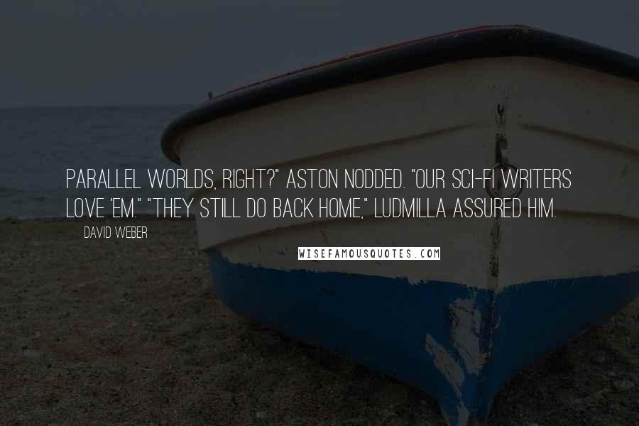 David Weber Quotes: Parallel worlds, right?" Aston nodded. "Our sci-fi writers love 'em." "They still do back home," Ludmilla assured him.