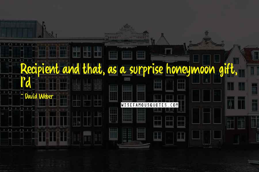 David Weber Quotes: Recipient and that, as a surprise honeymoon gift, I'd