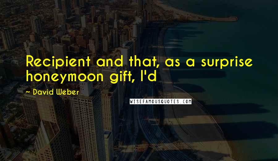 David Weber Quotes: Recipient and that, as a surprise honeymoon gift, I'd