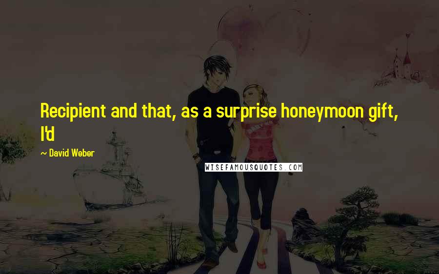 David Weber Quotes: Recipient and that, as a surprise honeymoon gift, I'd