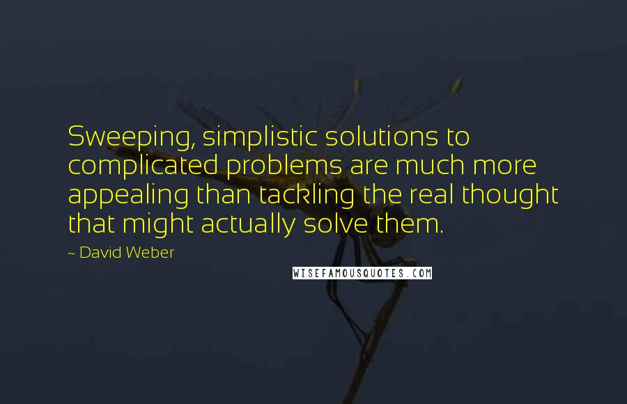 David Weber Quotes: Sweeping, simplistic solutions to complicated problems are much more appealing than tackling the real thought that might actually solve them.