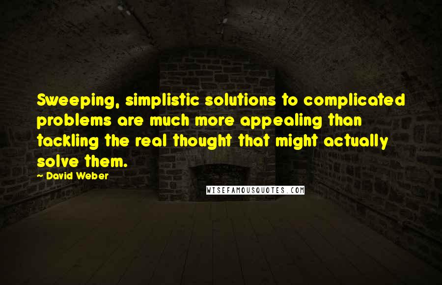 David Weber Quotes: Sweeping, simplistic solutions to complicated problems are much more appealing than tackling the real thought that might actually solve them.