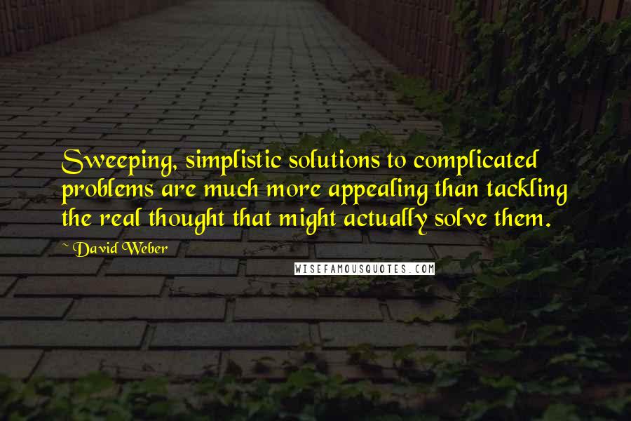 David Weber Quotes: Sweeping, simplistic solutions to complicated problems are much more appealing than tackling the real thought that might actually solve them.