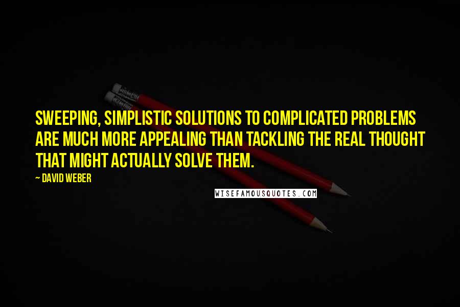 David Weber Quotes: Sweeping, simplistic solutions to complicated problems are much more appealing than tackling the real thought that might actually solve them.