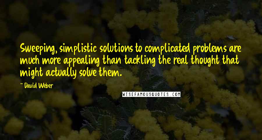 David Weber Quotes: Sweeping, simplistic solutions to complicated problems are much more appealing than tackling the real thought that might actually solve them.