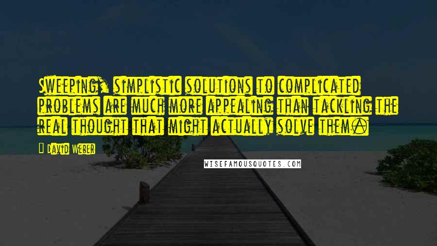 David Weber Quotes: Sweeping, simplistic solutions to complicated problems are much more appealing than tackling the real thought that might actually solve them.