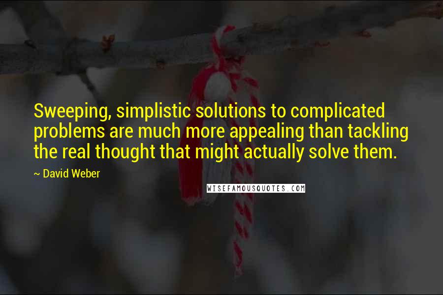 David Weber Quotes: Sweeping, simplistic solutions to complicated problems are much more appealing than tackling the real thought that might actually solve them.