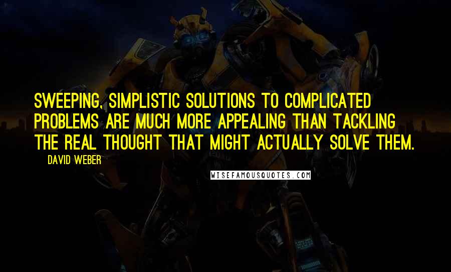 David Weber Quotes: Sweeping, simplistic solutions to complicated problems are much more appealing than tackling the real thought that might actually solve them.