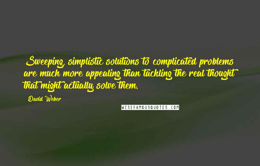David Weber Quotes: Sweeping, simplistic solutions to complicated problems are much more appealing than tackling the real thought that might actually solve them.