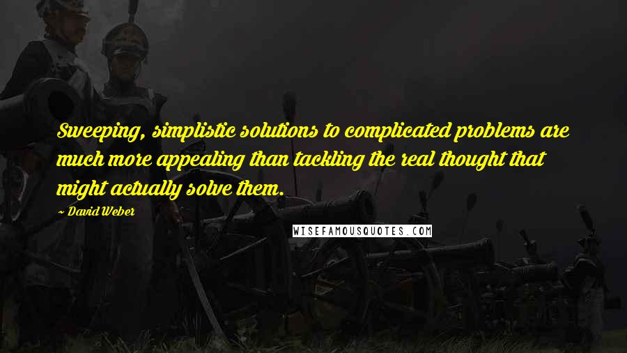 David Weber Quotes: Sweeping, simplistic solutions to complicated problems are much more appealing than tackling the real thought that might actually solve them.